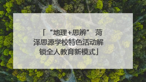 “地理+思辨” 菏泽思源学校特色活动解锁全人教育新模式